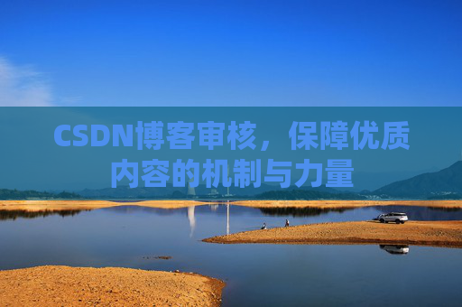 CSDN博客审核,保障优质内容的机制与力量 CSDN博客审核,保障优质内容的机制与力量